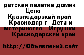 детская палатка домик › Цена ­ 500 - Краснодарский край, Краснодар г. Дети и материнство » Игрушки   . Краснодарский край